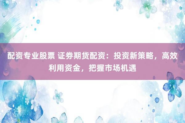 配资专业股票 证劵期货配资：投资新策略，高效利用资金，把握市场机遇