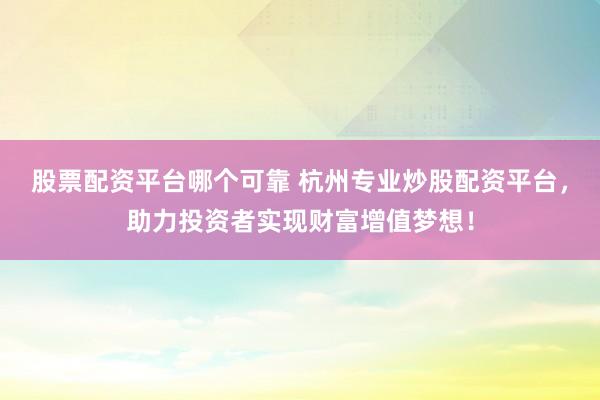 股票配资平台哪个可靠 杭州专业炒股配资平台，助力投资者实现财富增值梦想！
