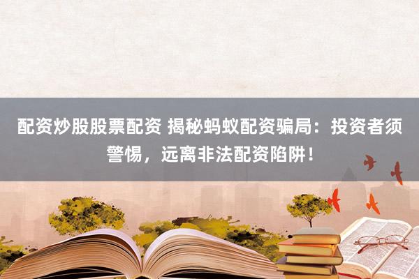 配资炒股股票配资 揭秘蚂蚁配资骗局：投资者须警惕，远离非法配资陷阱！