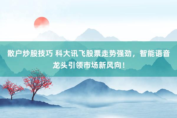 散户炒股技巧 科大讯飞股票走势强劲，智能语音龙头引领市场新风向！