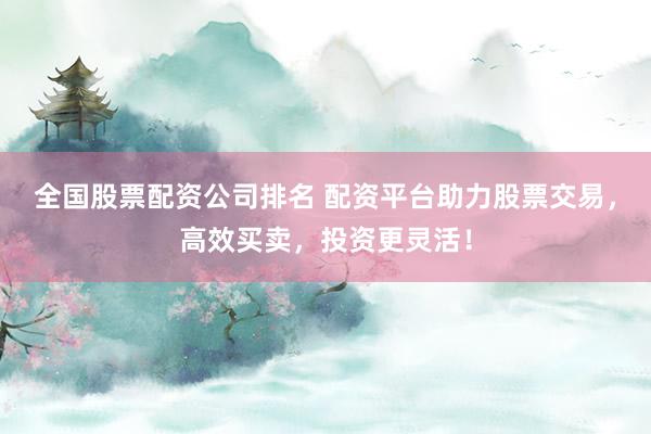 全国股票配资公司排名 配资平台助力股票交易，高效买卖，投资更灵活！