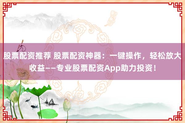 股票配资推荐 股票配资神器：一键操作，轻松放大收益——专业股票配资App助力投资！