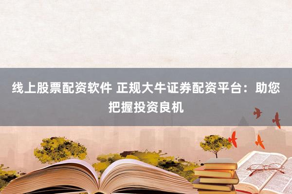 线上股票配资软件 正规大牛证券配资平台：助您把握投资良机