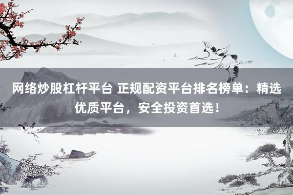 网络炒股杠杆平台 正规配资平台排名榜单：精选优质平台，安全投资首选！
