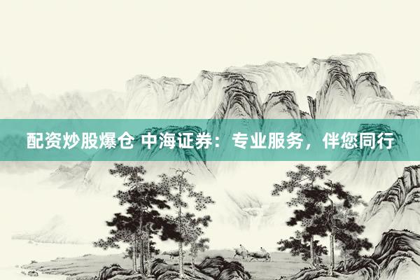 配资炒股爆仓 中海证券：专业服务，伴您同行