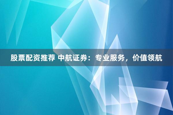 股票配资推荐 中航证券：专业服务，价值领航