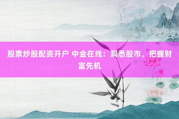 股票炒股配资开户 中金在线：洞悉股市，把握财富先机