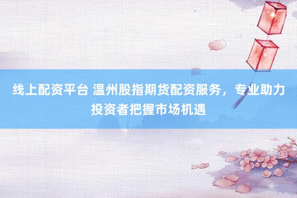 线上配资平台 温州股指期货配资服务，专业助力投资者把握市场机遇