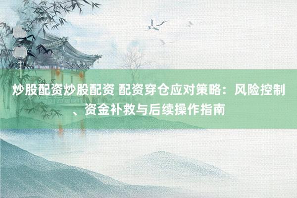 炒股配资炒股配资 配资穿仓应对策略：风险控制、资金补救与后续操作指南