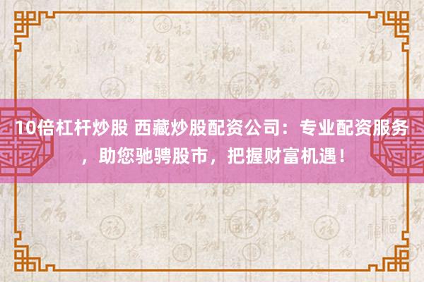 10倍杠杆炒股 西藏炒股配资公司：专业配资服务，助您驰骋股市，把握财富机遇！