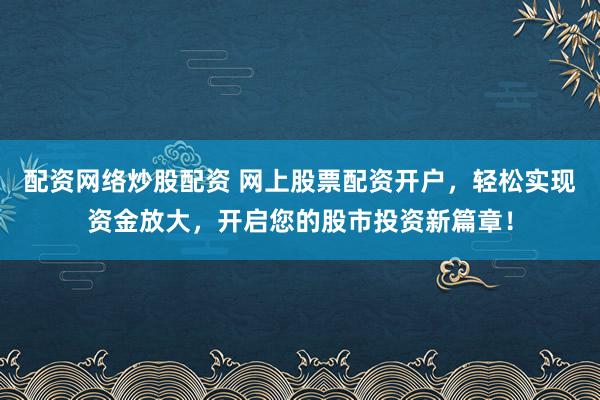 配资网络炒股配资 网上股票配资开户，轻松实现资金放大，开启您的股市投资新篇章！