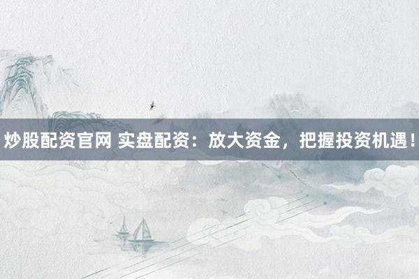 炒股配资官网 实盘配资：放大资金，把握投资机遇！