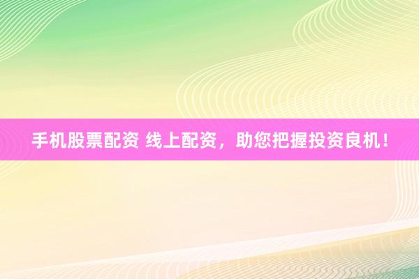手机股票配资 线上配资，助您把握投资良机！