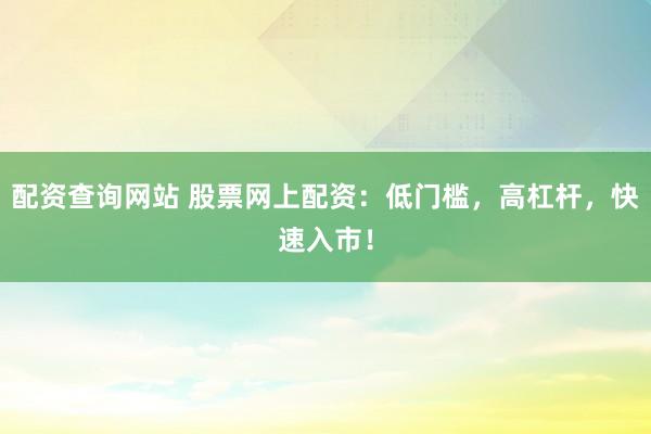 配资查询网站 股票网上配资：低门槛，高杠杆，快速入市！