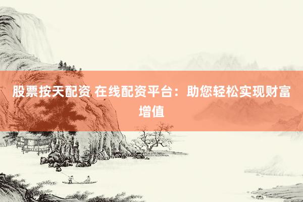 股票按天配资 在线配资平台：助您轻松实现财富增值