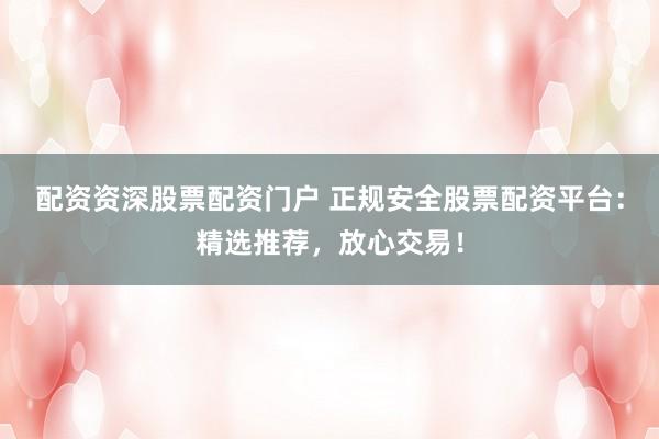 配资资深股票配资门户 正规安全股票配资平台：精选推荐，放心交易！