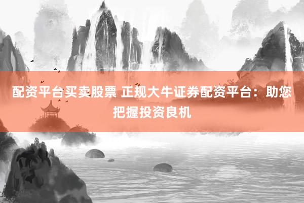 配资平台买卖股票 正规大牛证券配资平台：助您把握投资良机