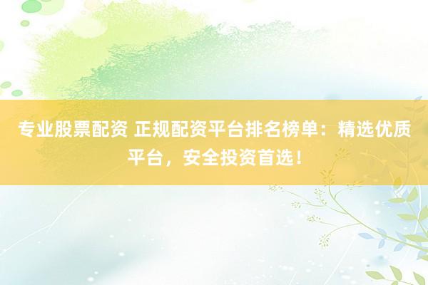 专业股票配资 正规配资平台排名榜单：精选优质平台，安全投资首选！