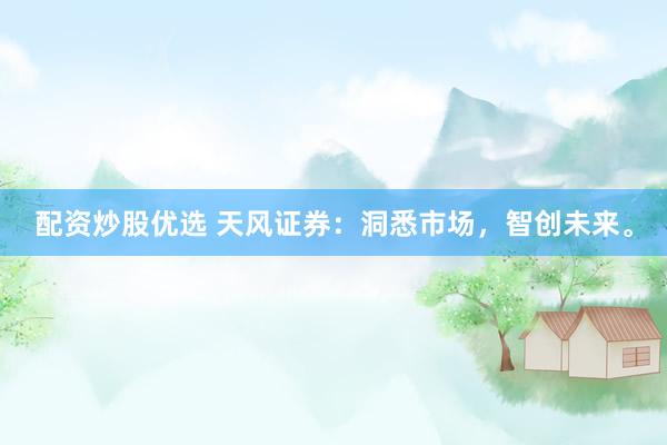 配资炒股优选 天风证券：洞悉市场，智创未来。