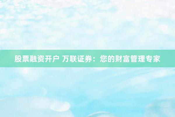 股票融资开户 万联证券：您的财富管理专家