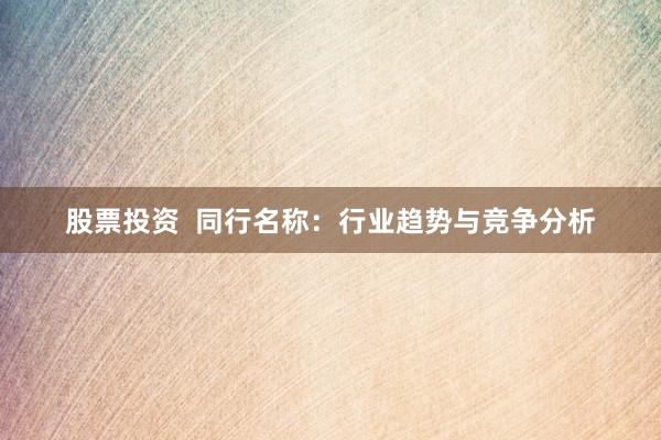 股票投资  同行名称：行业趋势与竞争分析