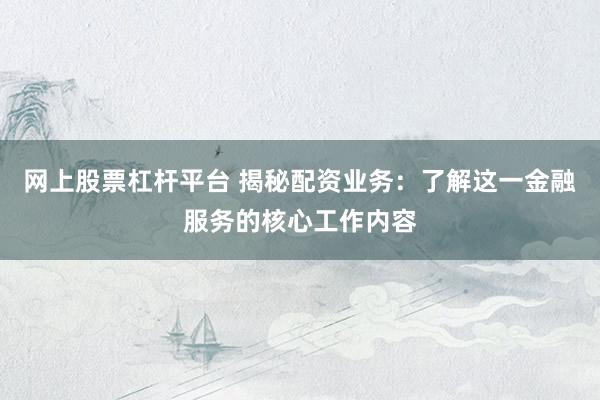 网上股票杠杆平台 揭秘配资业务：了解这一金融服务的核心工作内容