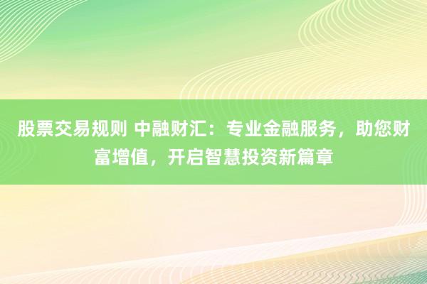 股票交易规则 中融财汇：专业金融服务，助您财富增值，开启智慧投资新篇章