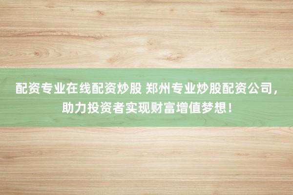 配资专业在线配资炒股 郑州专业炒股配资公司，助力投资者实现财富增值梦想！
