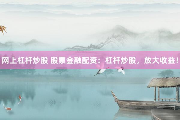 网上杠杆炒股 股票金融配资：杠杆炒股，放大收益！
