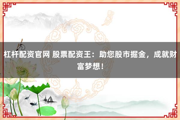 杠杆配资官网 股票配资王：助您股市掘金，成就财富梦想！