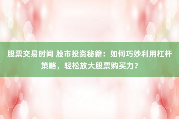 股票交易时间 股市投资秘籍：如何巧妙利用杠杆策略，轻松放大股票购买力？
