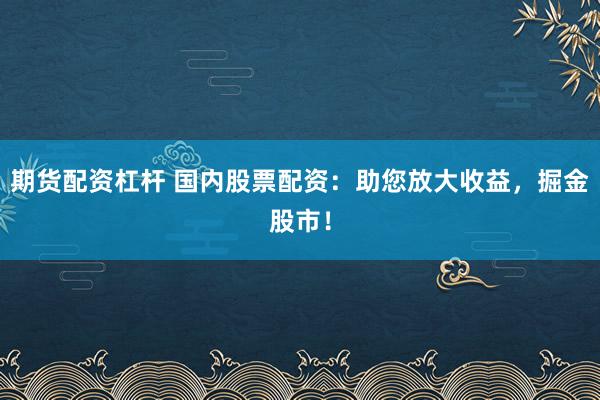 期货配资杠杆 国内股票配资：助您放大收益，掘金股市！