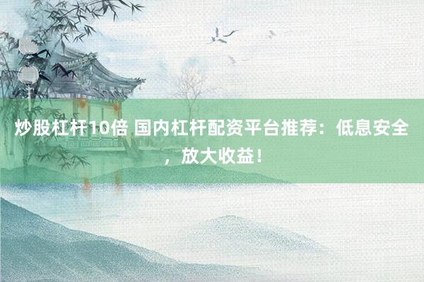 炒股杠杆10倍 国内杠杆配资平台推荐：低息安全，放大收益！
