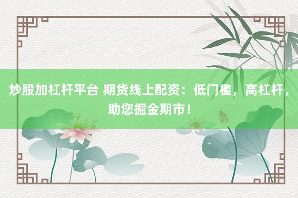 炒股加杠杆平台 期货线上配资：低门槛，高杠杆，助您掘金期市！