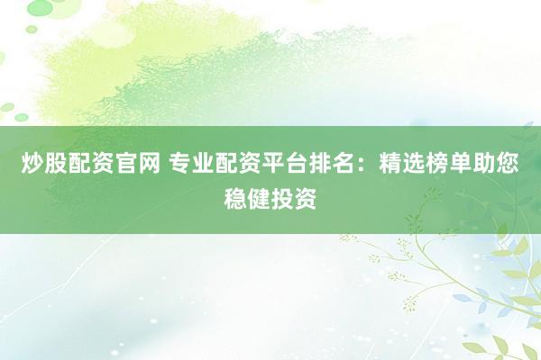炒股配资官网 专业配资平台排名：精选榜单助您稳健投资