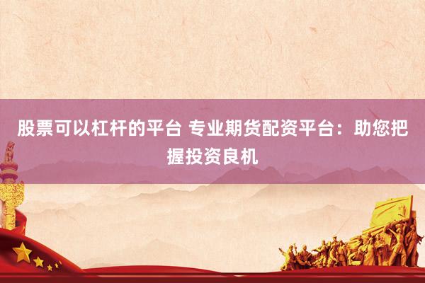 股票可以杠杆的平台 专业期货配资平台：助您把握投资良机