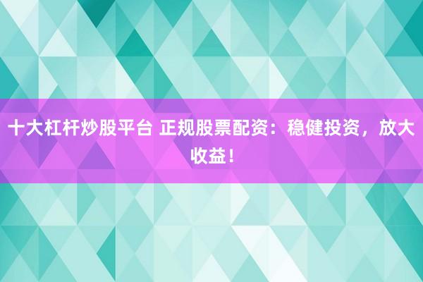 十大杠杆炒股平台 正规股票配资：稳健投资，放大收益！