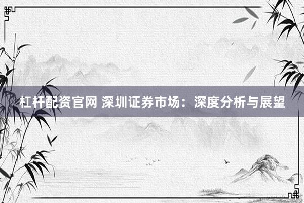 杠杆配资官网 深圳证券市场：深度分析与展望