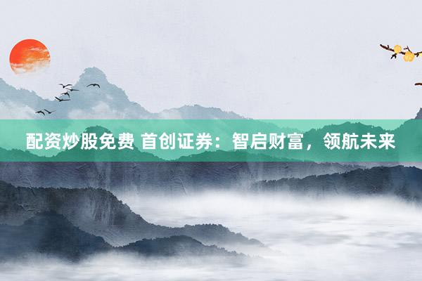 配资炒股免费 首创证券：智启财富，领航未来