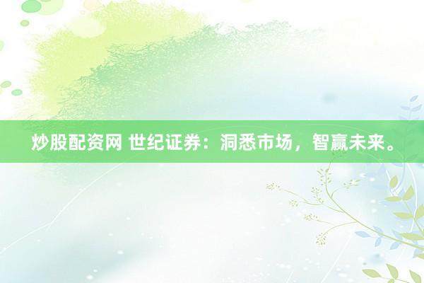 炒股配资网 世纪证券：洞悉市场，智赢未来。