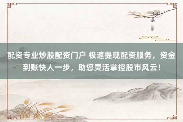 配资专业炒股配资门户 极速提现配资服务，资金到账快人一步，助您灵活掌控股市风云！