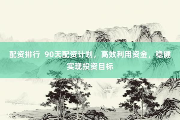 配资排行  90天配资计划，高效利用资金，稳健实现投资目标