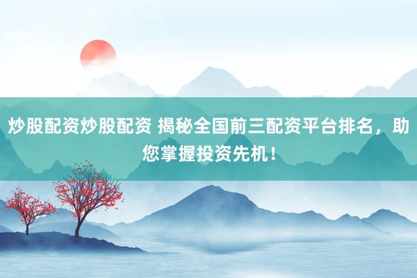 炒股配资炒股配资 揭秘全国前三配资平台排名，助您掌握投资先机！