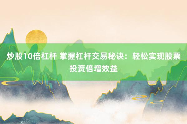 炒股10倍杠杆 掌握杠杆交易秘诀：轻松实现股票投资倍增效益