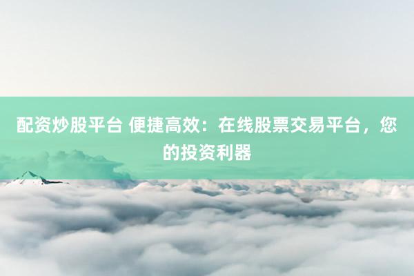 配资炒股平台 便捷高效：在线股票交易平台，您的投资利器