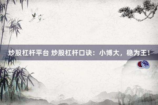 炒股杠杆平台 炒股杠杆口诀：小博大，稳为王！