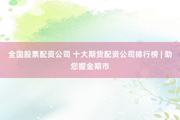 全国股票配资公司 十大期货配资公司排行榜 | 助您掘金期市