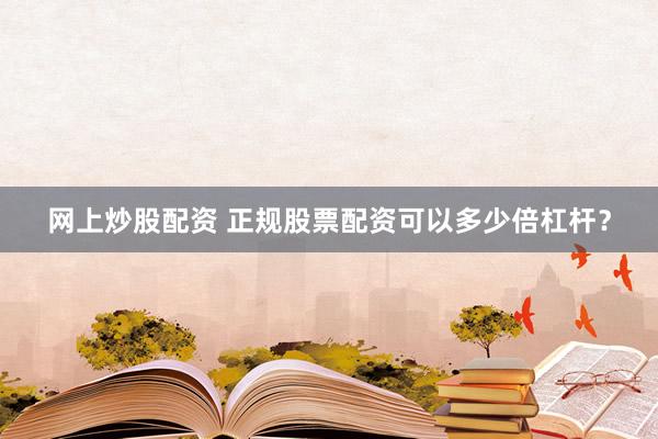 网上炒股配资 正规股票配资可以多少倍杠杆？