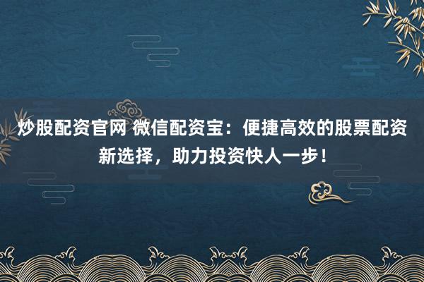 炒股配资官网 微信配资宝：便捷高效的股票配资新选择，助力投资快人一步！