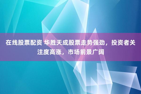 在线股票配资 华胜天成股票走势强劲，投资者关注度高涨，市场前景广阔